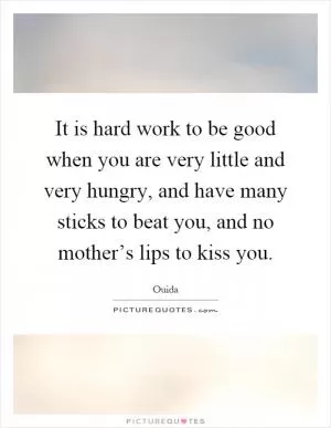 It is hard work to be good when you are very little and very hungry, and have many sticks to beat you, and no mother’s lips to kiss you Picture Quote #1