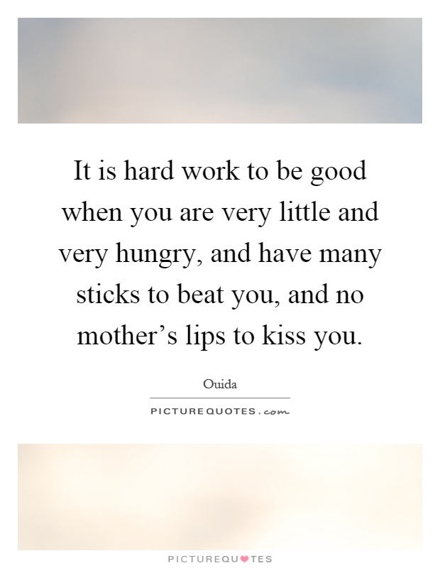 It is hard work to be good when you are very little and very hungry, and have many sticks to beat you, and no mother's lips to kiss you Picture Quote #1