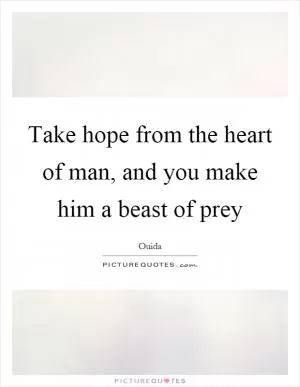 Take hope from the heart of man, and you make him a beast of prey Picture Quote #1