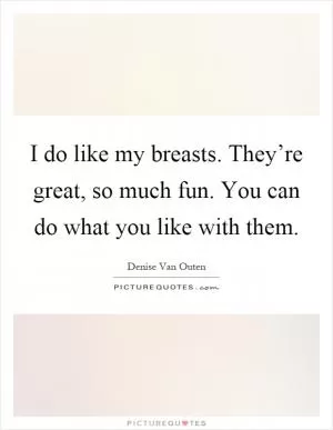 I do like my breasts. They’re great, so much fun. You can do what you like with them Picture Quote #1