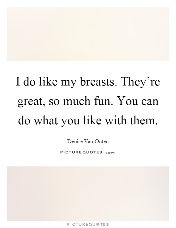 I do like my breasts. They're great, so much fun. You can do what you like with them Picture Quote #1
