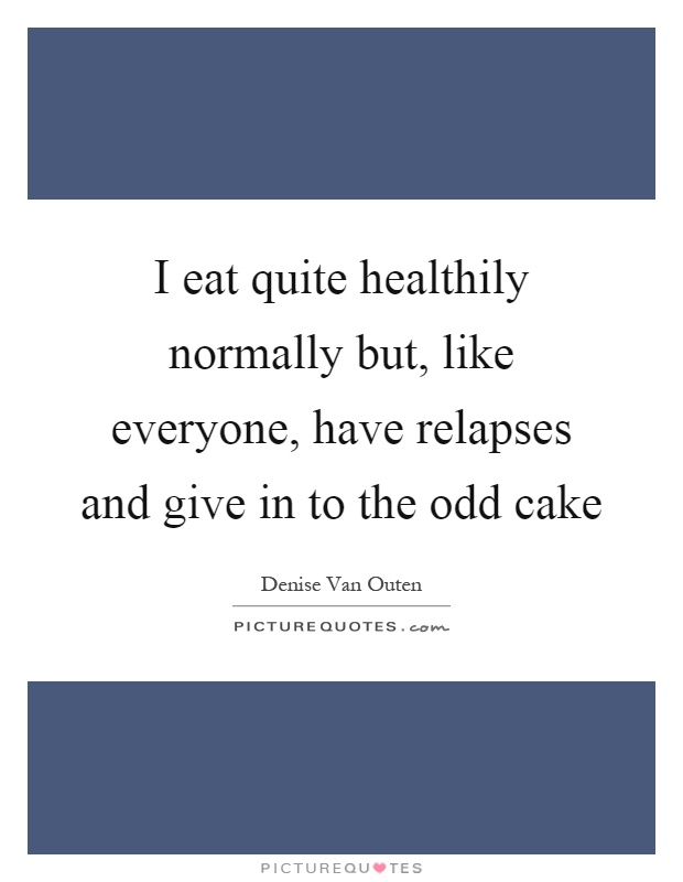 I eat quite healthily normally but, like everyone, have relapses and give in to the odd cake Picture Quote #1
