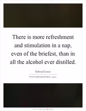 There is more refreshment and stimulation in a nap, even of the briefest, than in all the alcohol ever distilled Picture Quote #1