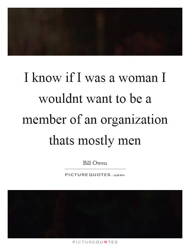I know if I was a woman I wouldnt want to be a member of an organization thats mostly men Picture Quote #1