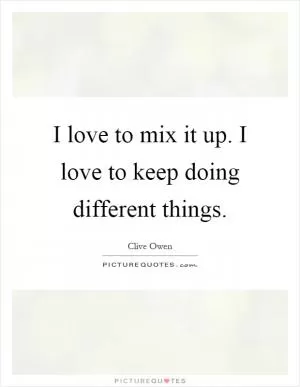 I love to mix it up. I love to keep doing different things Picture Quote #1