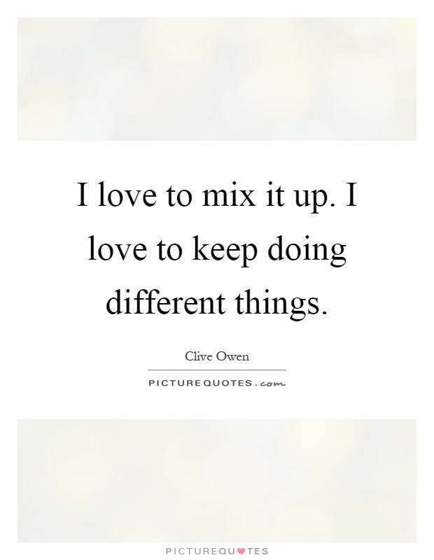 I love to mix it up. I love to keep doing different things Picture Quote #1