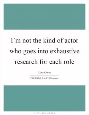 I’m not the kind of actor who goes into exhaustive research for each role Picture Quote #1