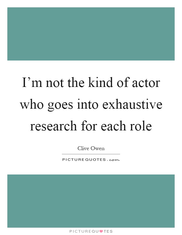 I'm not the kind of actor who goes into exhaustive research for each role Picture Quote #1