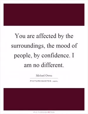 You are affected by the surroundings, the mood of people, by confidence. I am no different Picture Quote #1