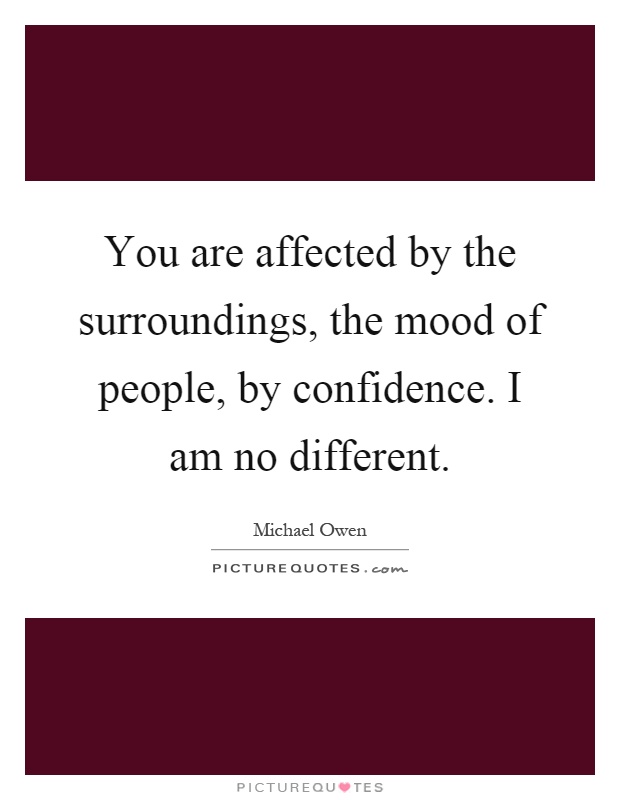 You are affected by the surroundings, the mood of people, by confidence. I am no different Picture Quote #1