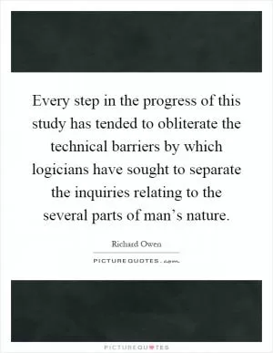 Every step in the progress of this study has tended to obliterate the technical barriers by which logicians have sought to separate the inquiries relating to the several parts of man’s nature Picture Quote #1