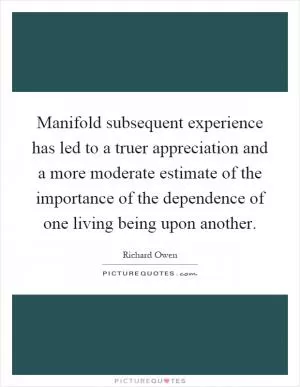 Manifold subsequent experience has led to a truer appreciation and a more moderate estimate of the importance of the dependence of one living being upon another Picture Quote #1
