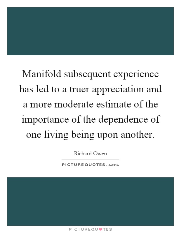 Manifold subsequent experience has led to a truer appreciation and a more moderate estimate of the importance of the dependence of one living being upon another Picture Quote #1