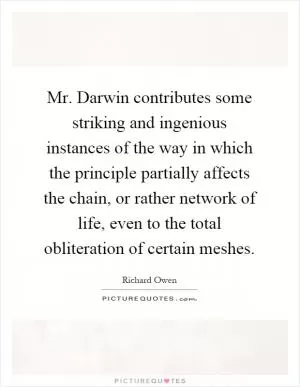 Mr. Darwin contributes some striking and ingenious instances of the way in which the principle partially affects the chain, or rather network of life, even to the total obliteration of certain meshes Picture Quote #1