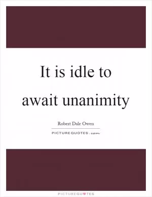 It is idle to await unanimity Picture Quote #1