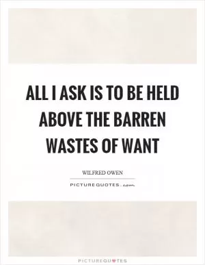 All I ask is to be held above the barren wastes of want Picture Quote #1