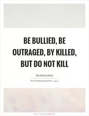 Be bullied, be outraged, by killed, but do not kill Picture Quote #1