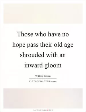 Those who have no hope pass their old age shrouded with an inward gloom Picture Quote #1