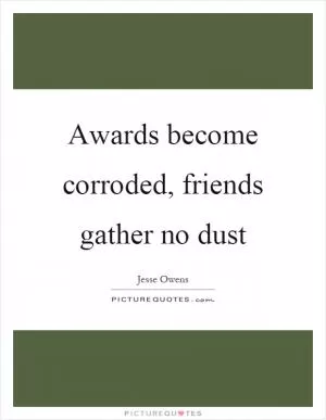 Awards become corroded, friends gather no dust Picture Quote #1