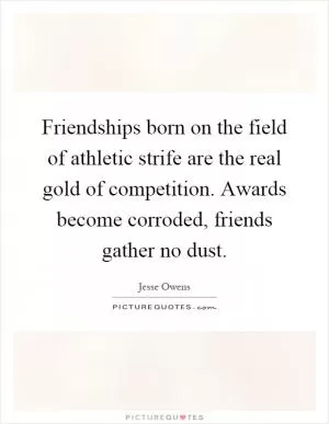 Friendships born on the field of athletic strife are the real gold of competition. Awards become corroded, friends gather no dust Picture Quote #1