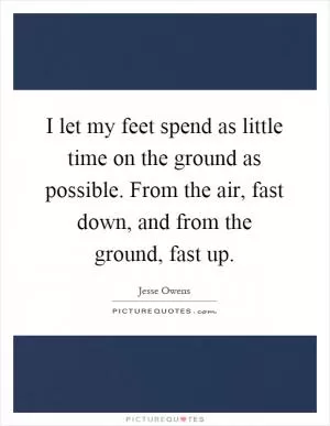 I let my feet spend as little time on the ground as possible. From the air, fast down, and from the ground, fast up Picture Quote #1