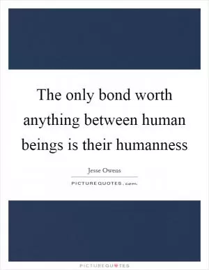 The only bond worth anything between human beings is their humanness Picture Quote #1