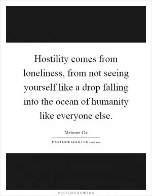 Hostility comes from loneliness, from not seeing yourself like a drop falling into the ocean of humanity like everyone else Picture Quote #1