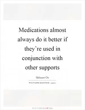 Medications almost always do it better if they’re used in conjunction with other supports Picture Quote #1