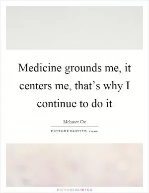 Medicine grounds me, it centers me, that’s why I continue to do it Picture Quote #1