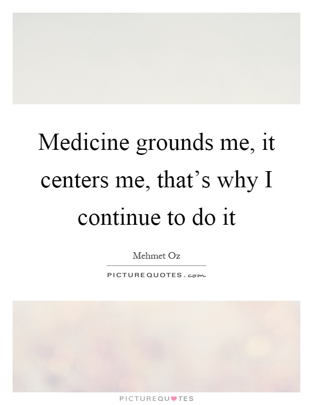 Medicine grounds me, it centers me, that's why I continue to do it Picture Quote #1