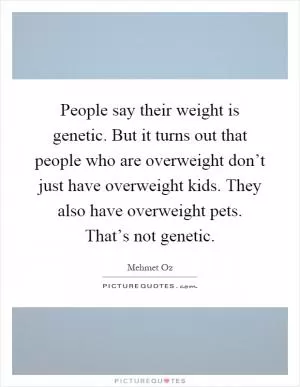 People say their weight is genetic. But it turns out that people who are overweight don’t just have overweight kids. They also have overweight pets. That’s not genetic Picture Quote #1