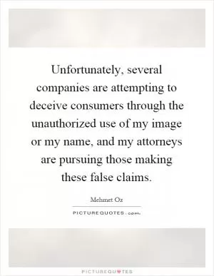 Unfortunately, several companies are attempting to deceive consumers through the unauthorized use of my image or my name, and my attorneys are pursuing those making these false claims Picture Quote #1