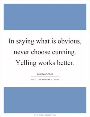 In saying what is obvious, never choose cunning. Yelling works better Picture Quote #1
