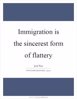 Immigration is the sincerest form of flattery Picture Quote #1
