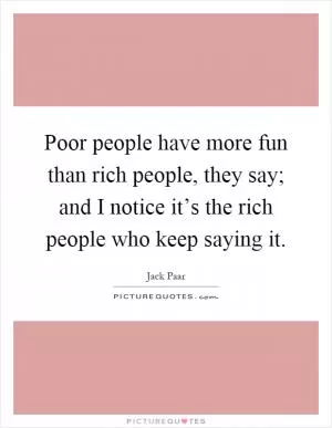 Poor people have more fun than rich people, they say; and I notice it’s the rich people who keep saying it Picture Quote #1