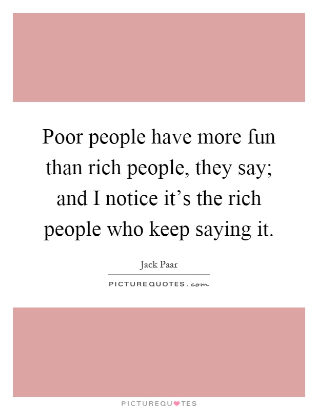 Poor people have more fun than rich people, they say; and I notice it's the rich people who keep saying it Picture Quote #1