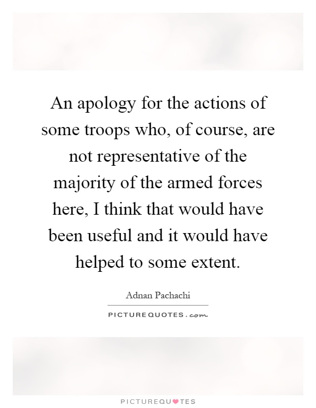 An apology for the actions of some troops who, of course, are not representative of the majority of the armed forces here, I think that would have been useful and it would have helped to some extent Picture Quote #1