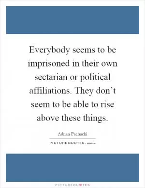 Everybody seems to be imprisoned in their own sectarian or political affiliations. They don’t seem to be able to rise above these things Picture Quote #1