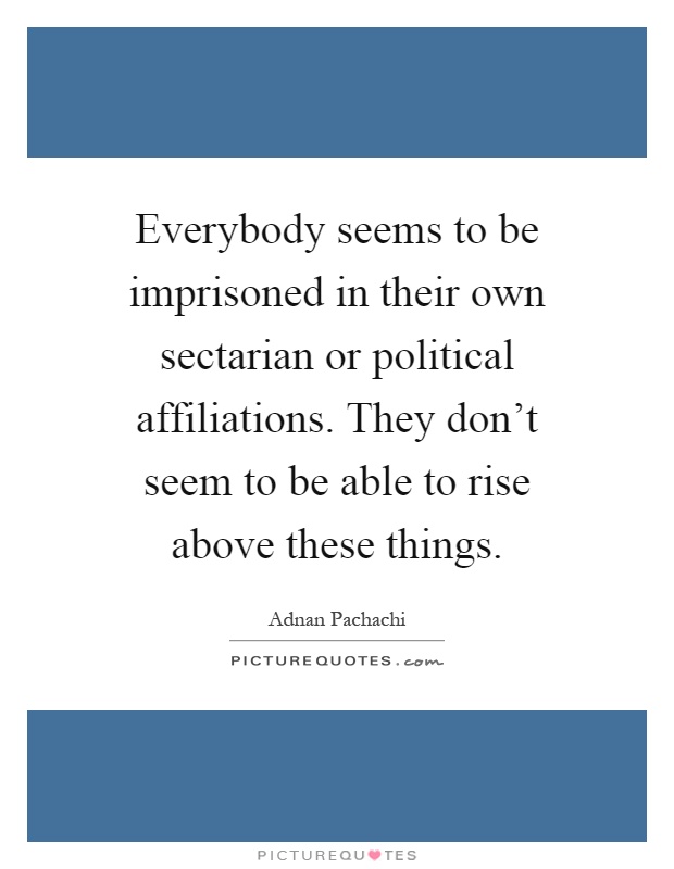 Everybody seems to be imprisoned in their own sectarian or political affiliations. They don't seem to be able to rise above these things Picture Quote #1