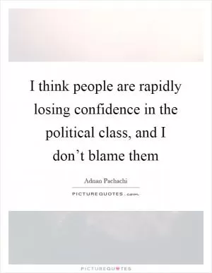 I think people are rapidly losing confidence in the political class, and I don’t blame them Picture Quote #1