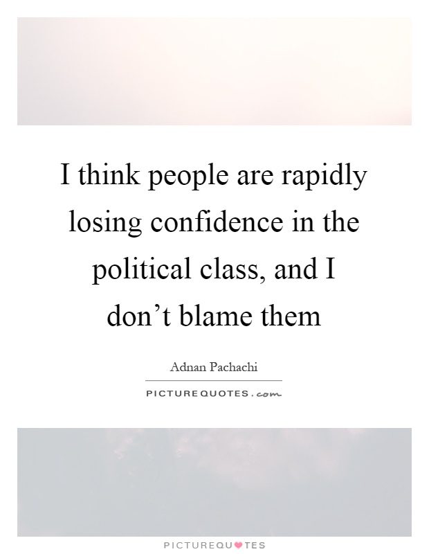 I think people are rapidly losing confidence in the political class, and I don't blame them Picture Quote #1