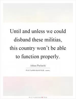 Until and unless we could disband these militias, this country won’t be able to function properly Picture Quote #1