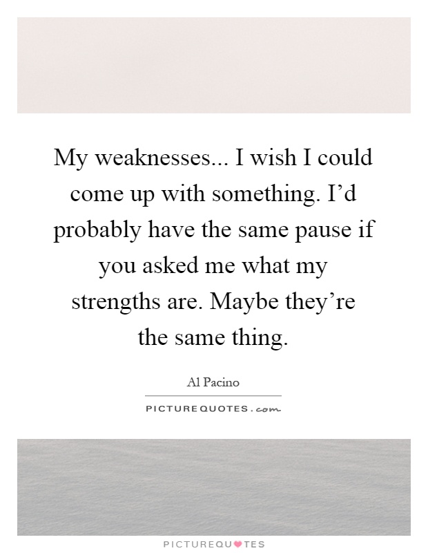 My weaknesses... I wish I could come up with something. I'd probably have the same pause if you asked me what my strengths are. Maybe they're the same thing Picture Quote #1