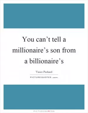 You can’t tell a millionaire’s son from a billionaire’s Picture Quote #1