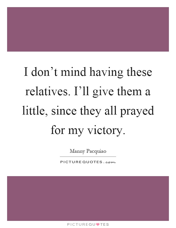 I don't mind having these relatives. I'll give them a little, since they all prayed for my victory Picture Quote #1