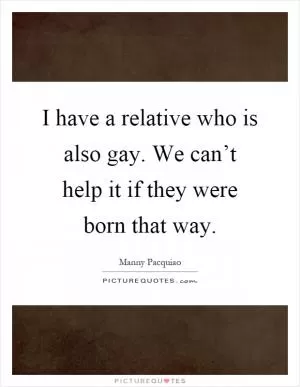 I have a relative who is also gay. We can’t help it if they were born that way Picture Quote #1