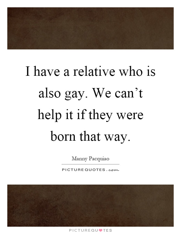I have a relative who is also gay. We can't help it if they were born that way Picture Quote #1