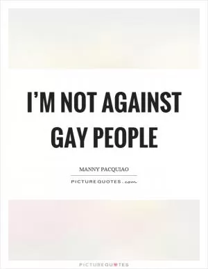 I’m not against gay people Picture Quote #1