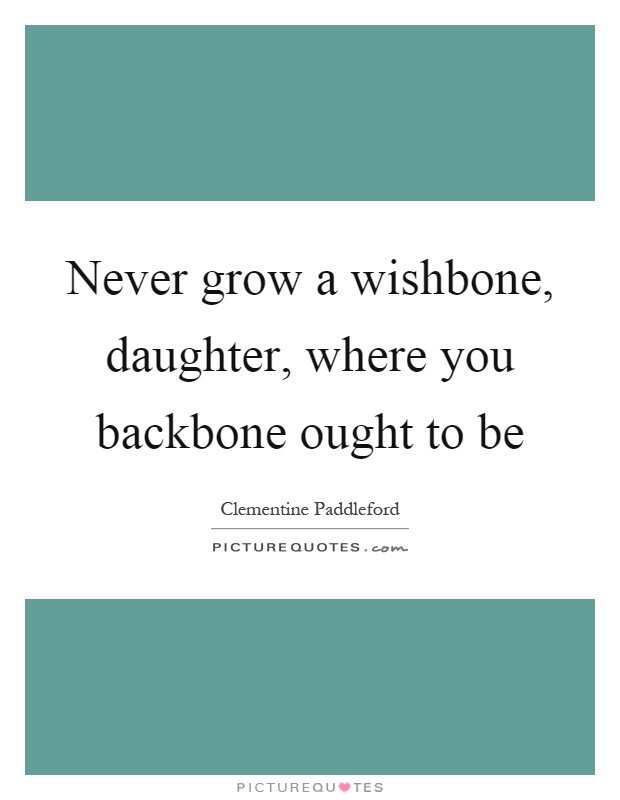 Never grow a wishbone, daughter, where you backbone ought to be Picture Quote #1