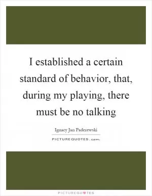 I established a certain standard of behavior, that, during my playing, there must be no talking Picture Quote #1